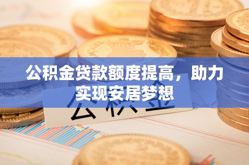 黑山公积金贷款额度提高，助力实现安居梦想
