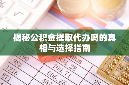 黑山揭秘公积金提取代办吗的真相与选择指南