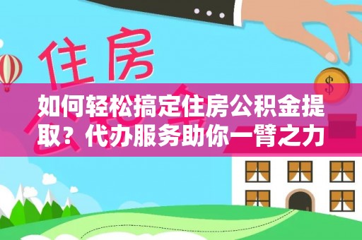 黑山如何轻松搞定住房公积金提取？代办服务助你一臂之力