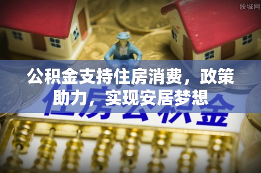 黑山公积金支持住房消费，政策助力，实现安居梦想