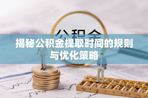 黑山揭秘公积金提取时间的规则与优化策略