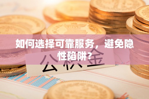 黑山如何选择可靠服务，避免隐性陷阱？
