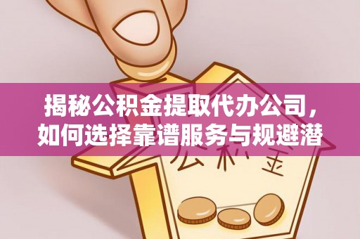 黑山揭秘公积金提取代办公司，如何选择靠谱服务与规避潜在风险
