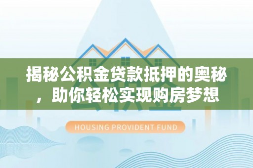 黑山揭秘公积金贷款抵押的奥秘，助你轻松实现购房梦想