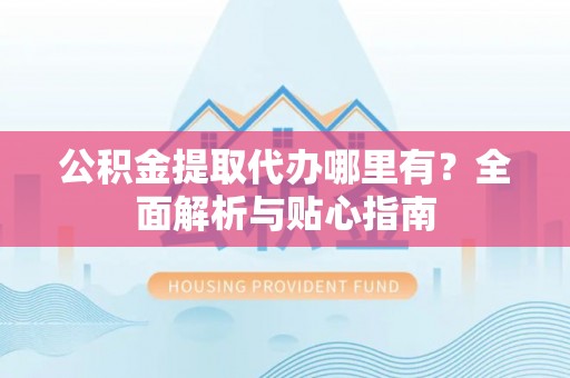 黑山公积金提取代办哪里有？全面解析与贴心指南