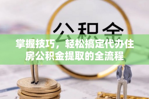 黑山掌握技巧，轻松搞定代办住房公积金提取的全流程