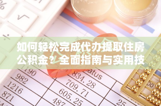 黑山如何轻松完成代办提取住房公积金？全面指南与实用技巧