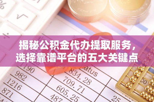 黑山揭秘公积金代办提取服务，选择靠谱平台的五大关键点