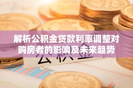 黑山解析公积金贷款利率调整对购房者的影响及未来趋势