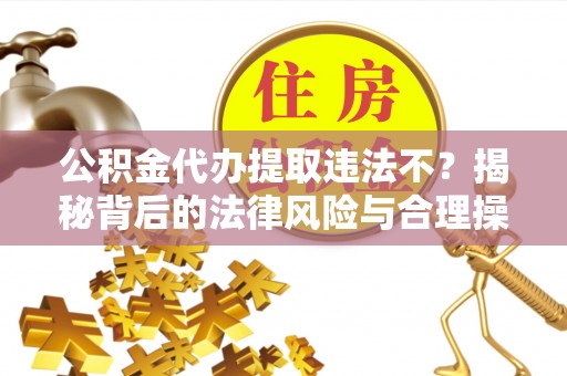 黑山公积金代办提取违法不？揭秘背后的法律风险与合理操作