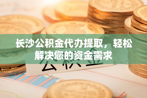 黑山长沙公积金代办提取，轻松解决您的资金需求