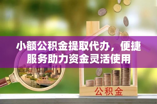 黑山小额公积金提取代办，便捷服务助力资金灵活使用