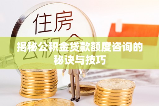 黑山揭秘公积金贷款额度咨询的秘诀与技巧