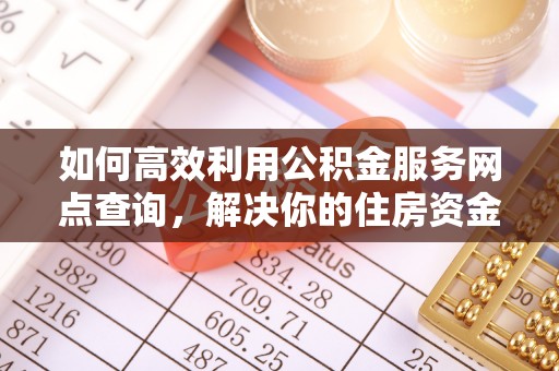 黑山如何高效利用公积金服务网点查询，解决你的住房资金难题