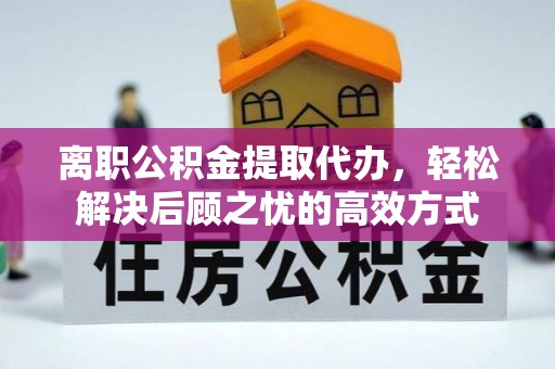 黑山离职公积金提取代办，轻松解决后顾之忧的高效方式