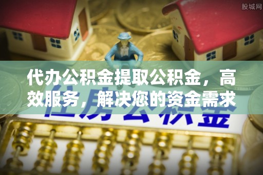 黑山代办公积金提取公积金，高效服务，解决您的资金需求