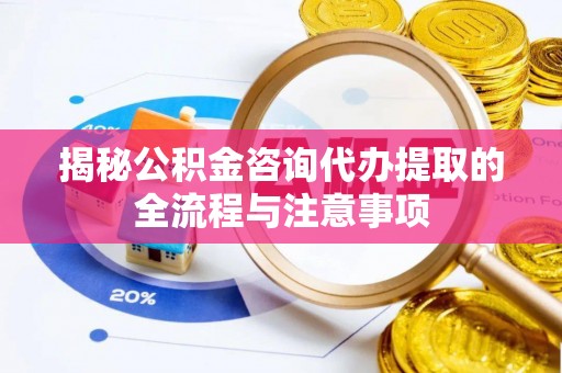 黑山揭秘公积金咨询代办提取的全流程与注意事项