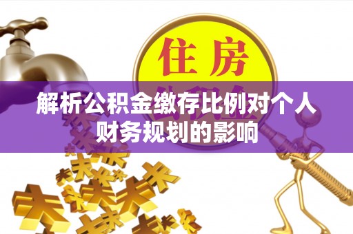 黑山解析公积金缴存比例对个人财务规划的影响
