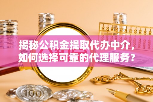 黑山揭秘公积金提取代办中介，如何选择可靠的代理服务？
