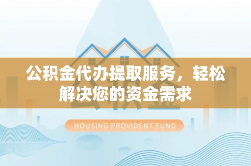 黑山公积金代办提取服务，轻松解决您的资金需求