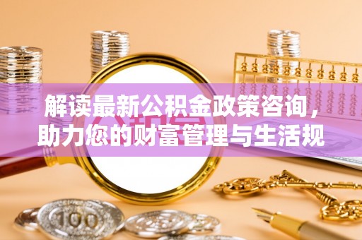 黑山解读最新公积金政策咨询，助力您的财富管理与生活规划