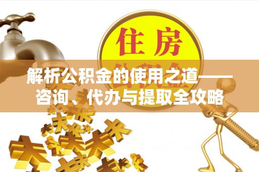 黑山解析公积金的使用之道——咨询、代办与提取全攻略