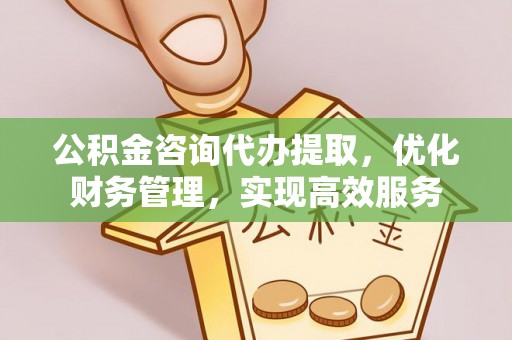 黑山公积金咨询代办提取，优化财务管理，实现高效服务