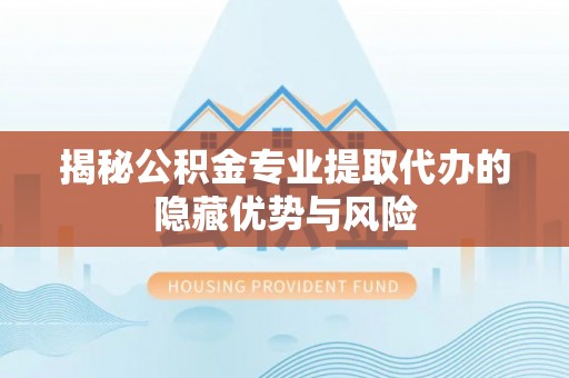 黑山揭秘公积金专业提取代办的隐藏优势与风险