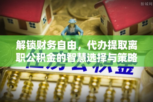 黑山解锁财务自由，代办提取离职公积金的智慧选择与策略