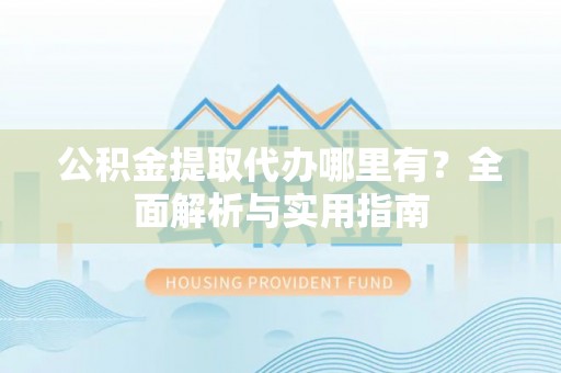 黑山公积金提取代办哪里有？全面解析与实用指南