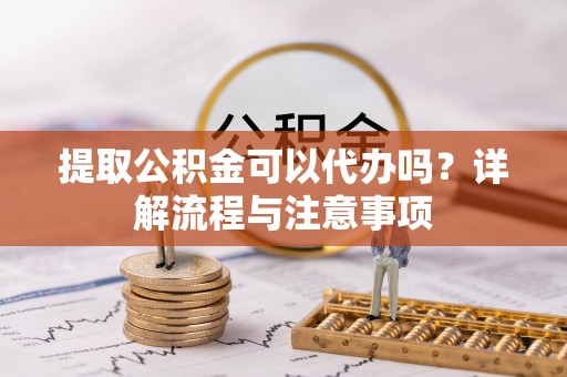 黑山提取公积金可以代办吗？详解流程与注意事项