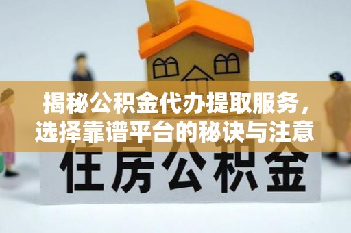 黑山揭秘公积金代办提取服务，选择靠谱平台的秘诀与注意事项