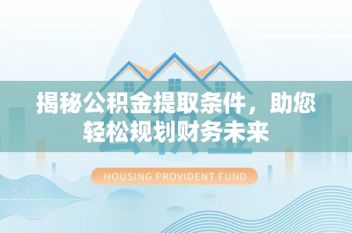 黑山揭秘公积金提取条件，助您轻松规划财务未来