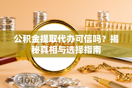 黑山公积金提取代办可信吗？揭秘真相与选择指南