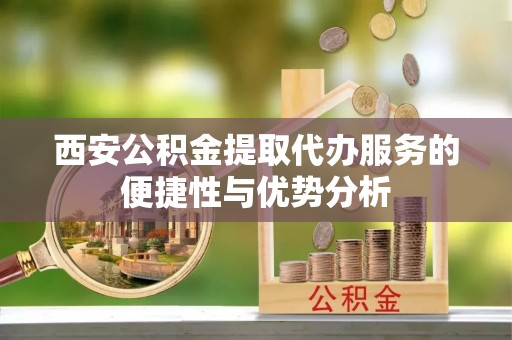 黑山西安公积金提取代办服务的便捷性与优势分析