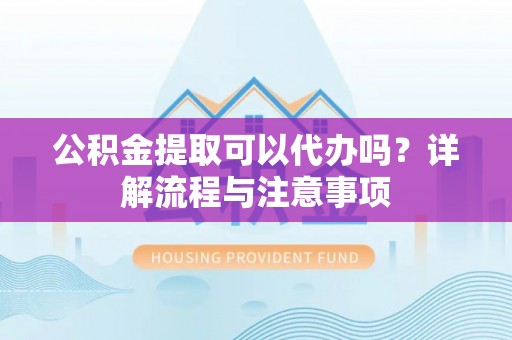 黑山公积金提取可以代办吗？详解流程与注意事项