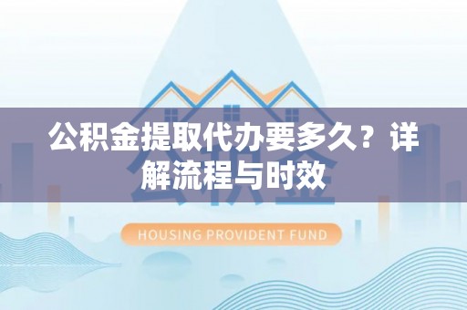 黑山公积金提取代办要多久？详解流程与时效