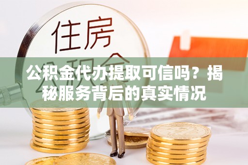 黑山公积金代办提取可信吗？揭秘服务背后的真实情况