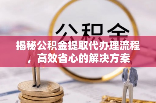 黑山揭秘公积金提取代办理流程，高效省心的解决方案