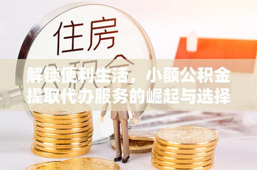 黑山解锁便利生活，小额公积金提取代办服务的崛起与选择