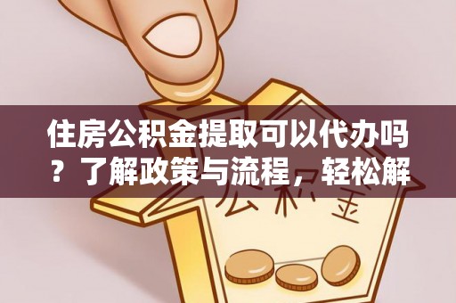 黑山住房公积金提取可以代办吗？了解政策与流程，轻松解决疑惑