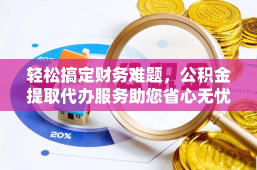黑山轻松搞定财务难题，公积金提取代办服务助您省心无忧