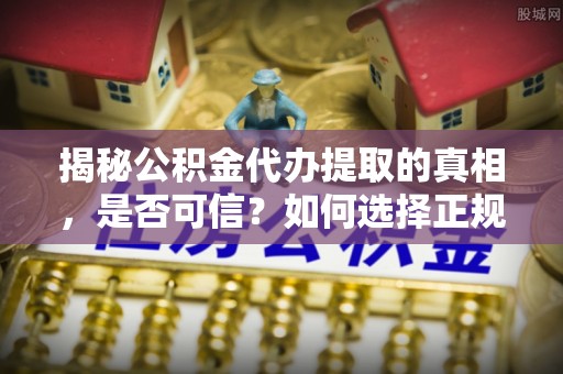 黑山揭秘公积金代办提取的真相，是否可信？如何选择正规服务？