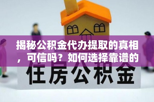 黑山揭秘公积金代办提取的真相，可信吗？如何选择靠谱的服务商？