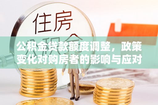 黑山公积金贷款额度调整，政策变化对购房者的影响与应对策略