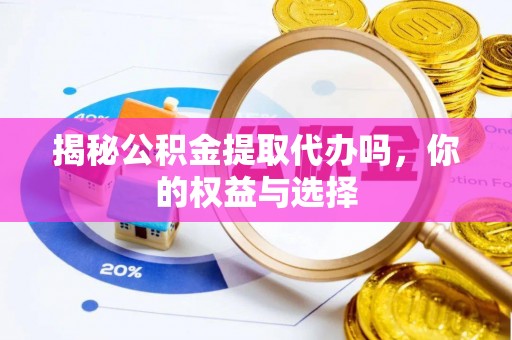 黑山揭秘公积金提取代办吗，你的权益与选择