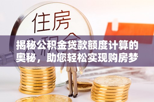 黑山揭秘公积金贷款额度计算的奥秘，助您轻松实现购房梦想
