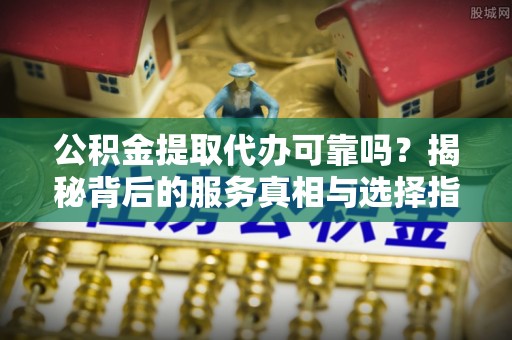 黑山公积金提取代办可靠吗？揭秘背后的服务真相与选择指南