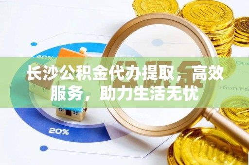 黑山长沙公积金代办提取，高效服务，助力生活无忧