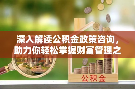 黑山深入解读公积金政策咨询，助力你轻松掌握财富管理之道